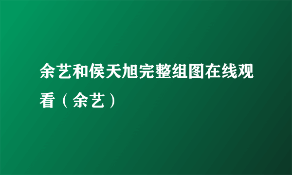 余艺和侯天旭完整组图在线观看（余艺）