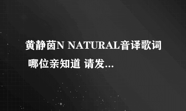 黄静茵N NATURAL音译歌词 哪位亲知道 请发给我吧 O(∩_∩)O谢谢834588605@qq.com (尽量不要罗马拼音哦）