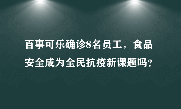 百事可乐确诊8名员工，食品安全成为全民抗疫新课题吗？