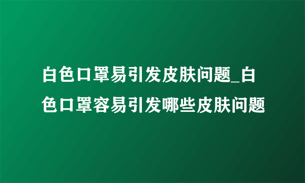 白色口罩易引发皮肤问题_白色口罩容易引发哪些皮肤问题