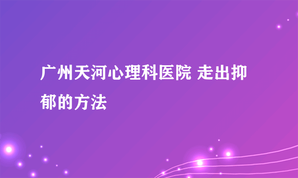 广州天河心理科医院 走出抑郁的方法