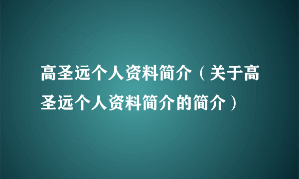 高圣远个人资料简介（关于高圣远个人资料简介的简介）