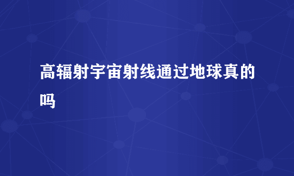 高辐射宇宙射线通过地球真的吗