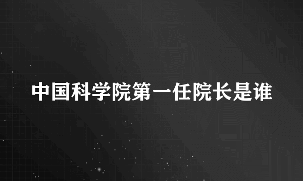 中国科学院第一任院长是谁