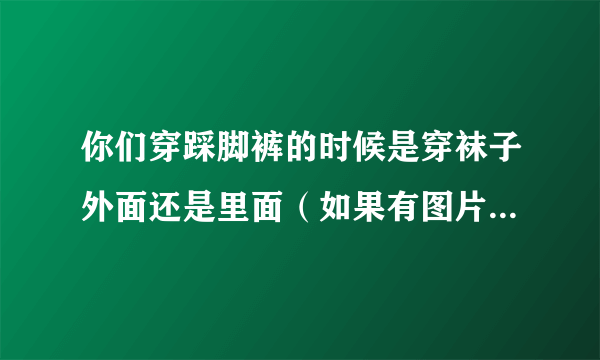 你们穿踩脚裤的时候是穿袜子外面还是里面（如果有图片可以发一下吗）？