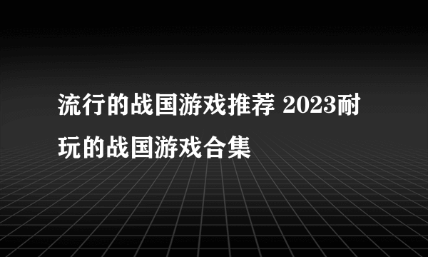 流行的战国游戏推荐 2023耐玩的战国游戏合集