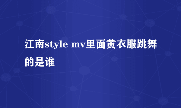 江南style mv里面黄衣服跳舞的是谁