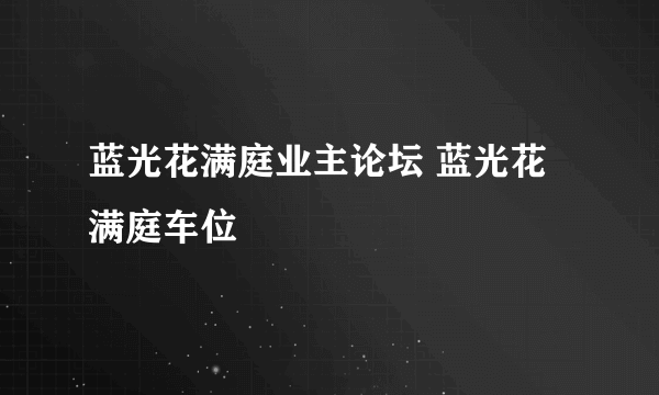 蓝光花满庭业主论坛 蓝光花满庭车位