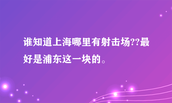 谁知道上海哪里有射击场??最好是浦东这一块的。