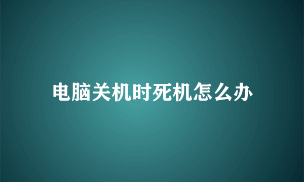 电脑关机时死机怎么办