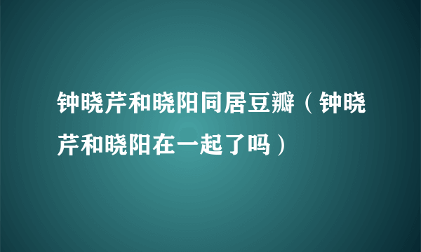 钟晓芹和晓阳同居豆瓣（钟晓芹和晓阳在一起了吗）