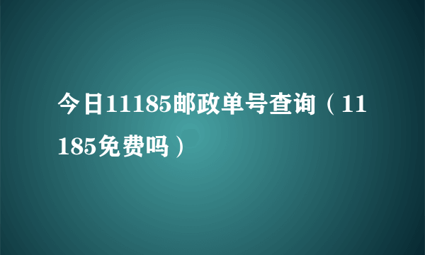 今日11185邮政单号查询（11185免费吗）