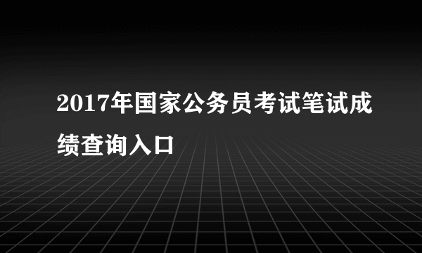 2017年国家公务员考试笔试成绩查询入口