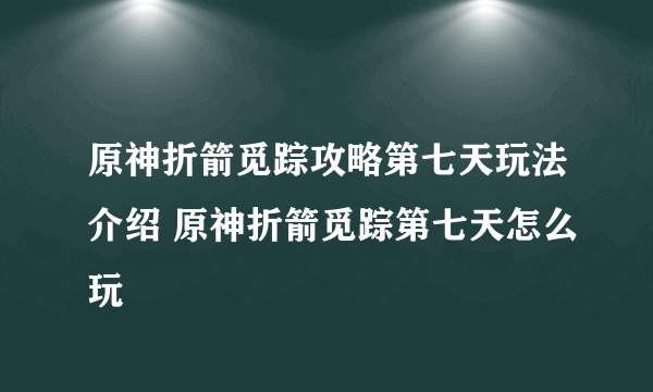 原神折箭觅踪攻略第七天玩法介绍 原神折箭觅踪第七天怎么玩