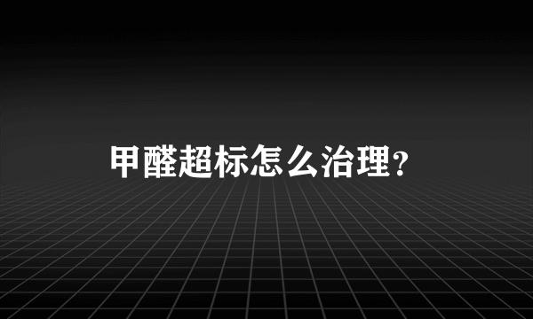 甲醛超标怎么治理？