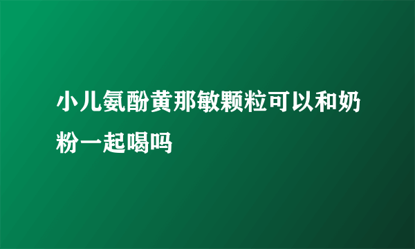 小儿氨酚黄那敏颗粒可以和奶粉一起喝吗