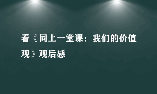 看《同上一堂课：我们的价值观》观后感