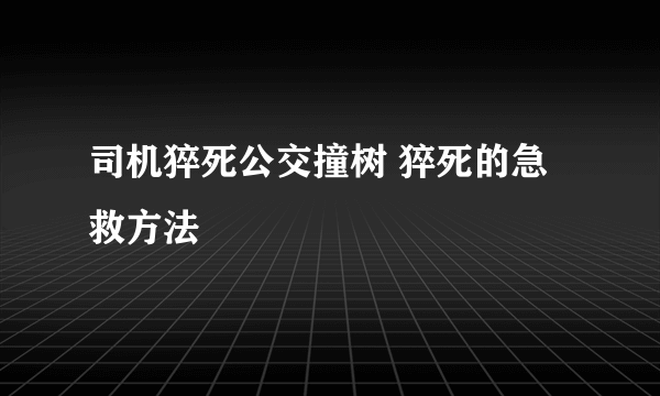 司机猝死公交撞树 猝死的急救方法