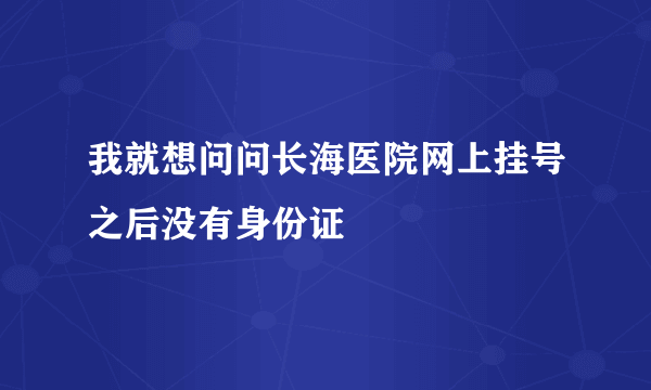 我就想问问长海医院网上挂号之后没有身份证