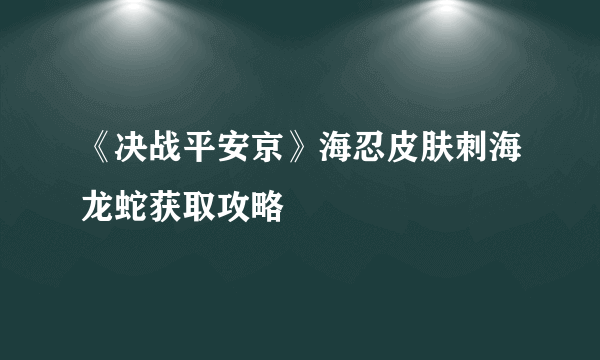 《决战平安京》海忍皮肤刺海龙蛇获取攻略