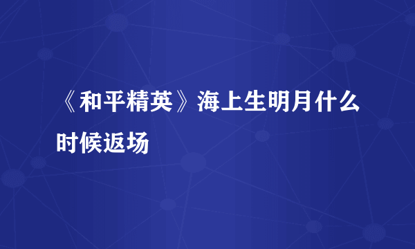 《和平精英》海上生明月什么时候返场