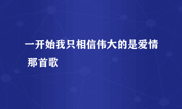 一开始我只相信伟大的是爱情 那首歌