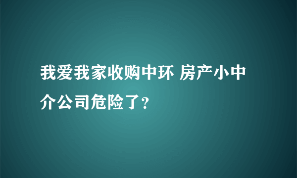 我爱我家收购中环 房产小中介公司危险了？