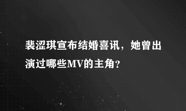 裴涩琪宣布结婚喜讯，她曾出演过哪些MV的主角？