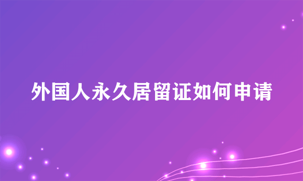 外国人永久居留证如何申请