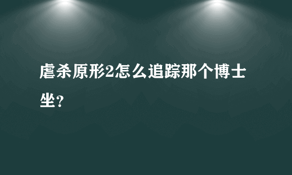 虐杀原形2怎么追踪那个博士坐？