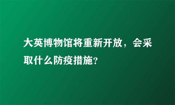 大英博物馆将重新开放，会采取什么防疫措施？