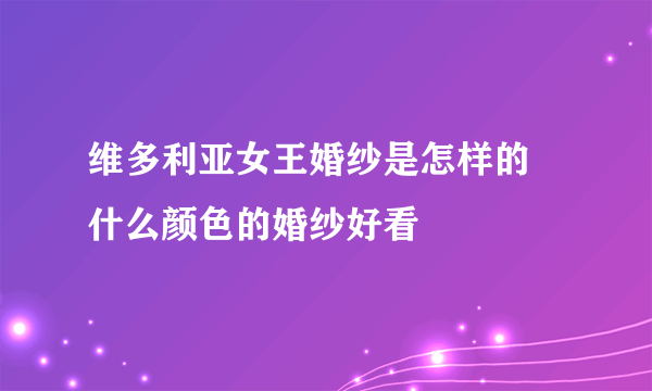 维多利亚女王婚纱是怎样的   什么颜色的婚纱好看