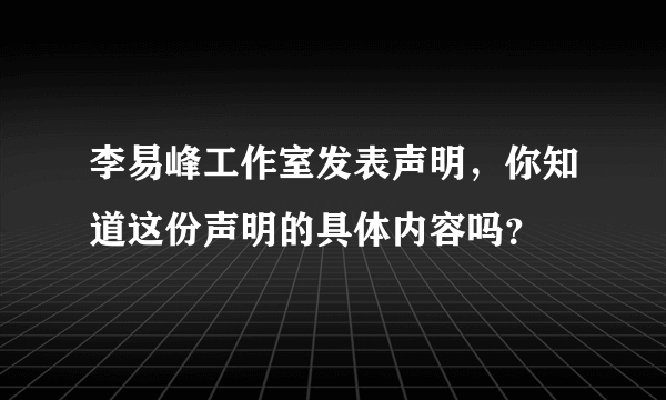 李易峰工作室发表声明，你知道这份声明的具体内容吗？