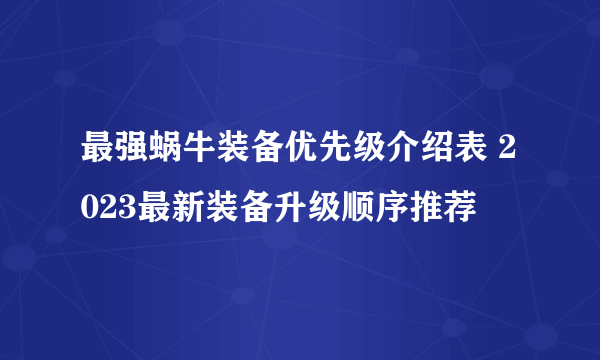 最强蜗牛装备优先级介绍表 2023最新装备升级顺序推荐