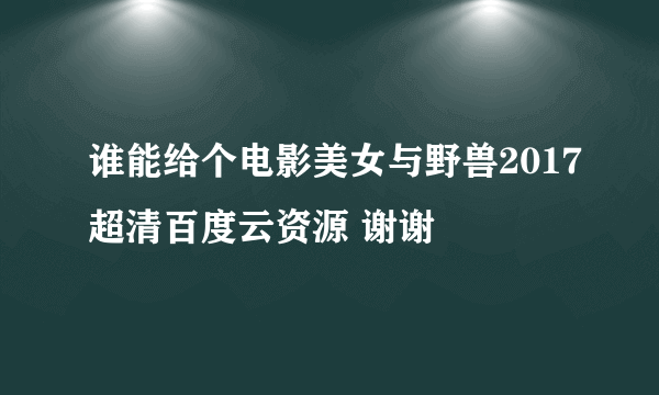 谁能给个电影美女与野兽2017超清百度云资源 谢谢