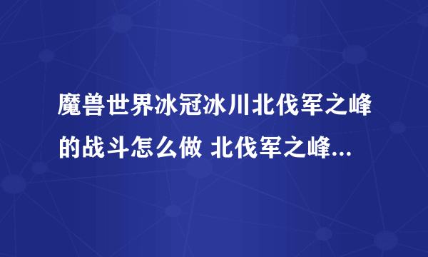 魔兽世界冰冠冰川北伐军之峰的战斗怎么做 北伐军之峰的战斗任务全流程攻略