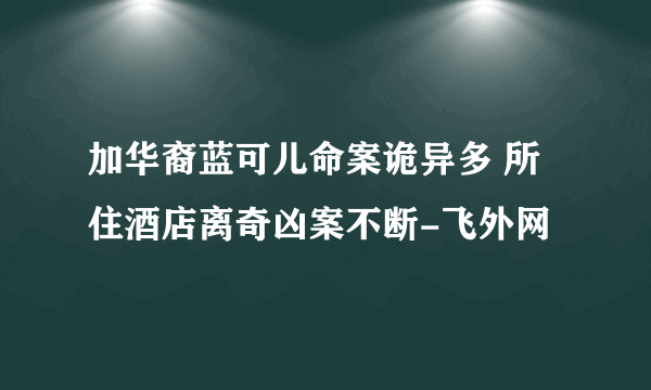 加华裔蓝可儿命案诡异多 所住酒店离奇凶案不断-飞外网