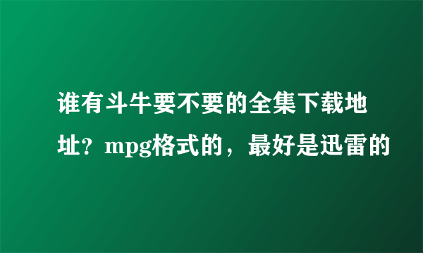 谁有斗牛要不要的全集下载地址？mpg格式的，最好是迅雷的