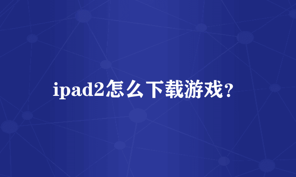 ipad2怎么下载游戏？