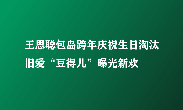 王思聪包岛跨年庆祝生日淘汰旧爱“豆得儿”曝光新欢