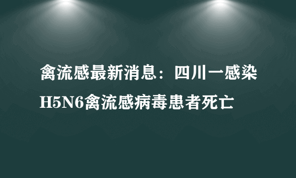 禽流感最新消息：四川一感染H5N6禽流感病毒患者死亡