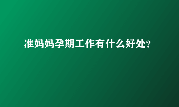 准妈妈孕期工作有什么好处？