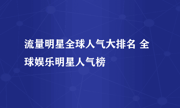 流量明星全球人气大排名 全球娱乐明星人气榜