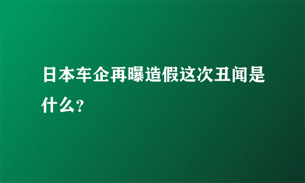 日本车企再曝造假这次丑闻是什么？