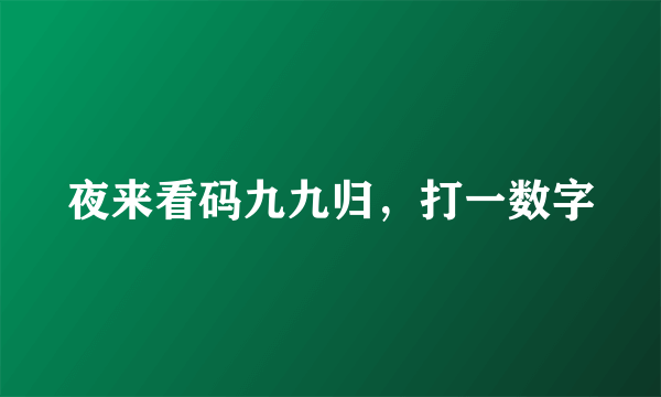 夜来看码九九归，打一数字