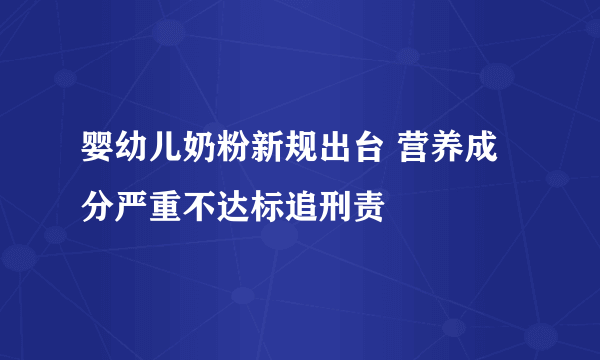 婴幼儿奶粉新规出台 营养成分严重不达标追刑责