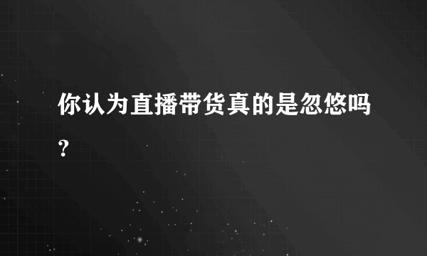 你认为直播带货真的是忽悠吗？