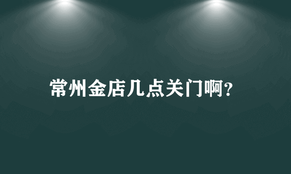 常州金店几点关门啊？