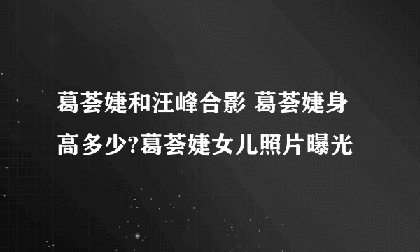 葛荟婕和汪峰合影 葛荟婕身高多少?葛荟婕女儿照片曝光