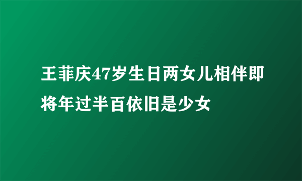 王菲庆47岁生日两女儿相伴即将年过半百依旧是少女